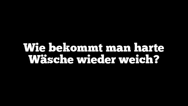 Wie bekommt man harte Wäsche wieder weich?