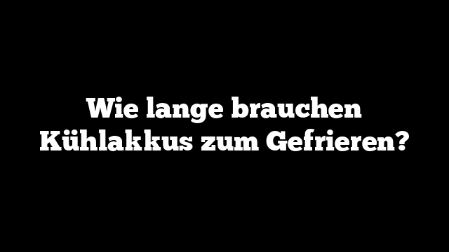 Wie lange brauchen Kühlakkus zum Gefrieren?